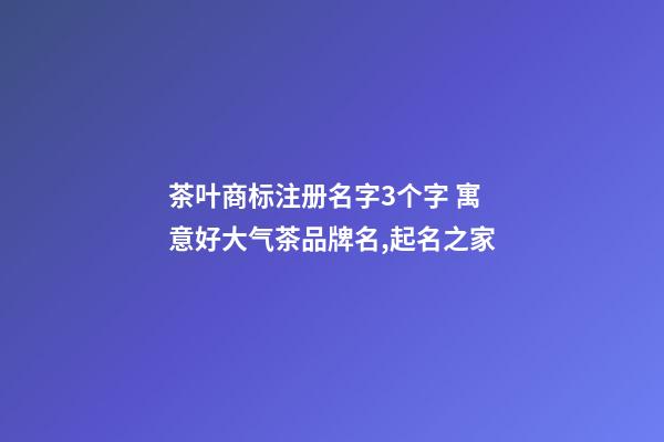 茶叶商标注册名字3个字 寓意好大气茶品牌名,起名之家-第1张-商标起名-玄机派